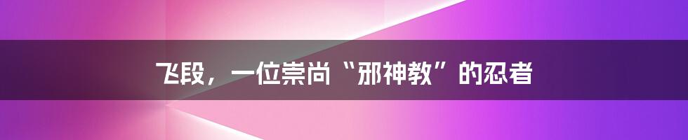 飞段，一位崇尚“邪神教”的忍者