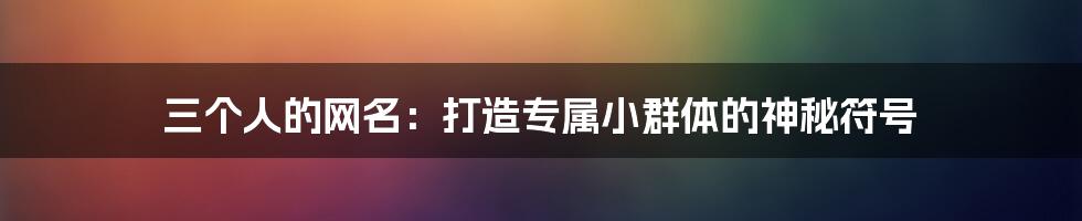 三个人的网名：打造专属小群体的神秘符号