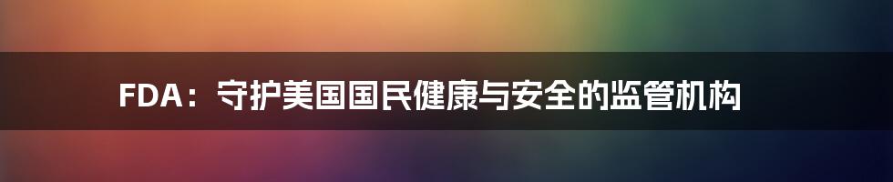 FDA：守护美国国民健康与安全的监管机构