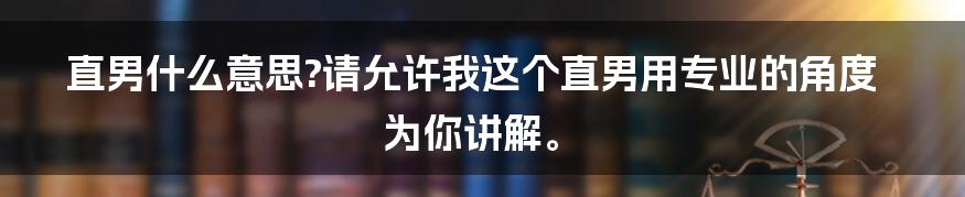 直男什么意思?请允许我这个直男用专业的角度为你讲解。