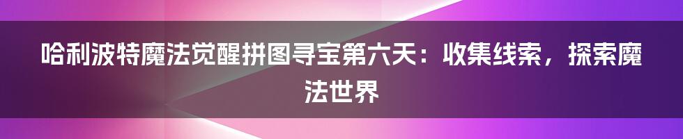 哈利波特魔法觉醒拼图寻宝第六天：收集线索，探索魔法世界