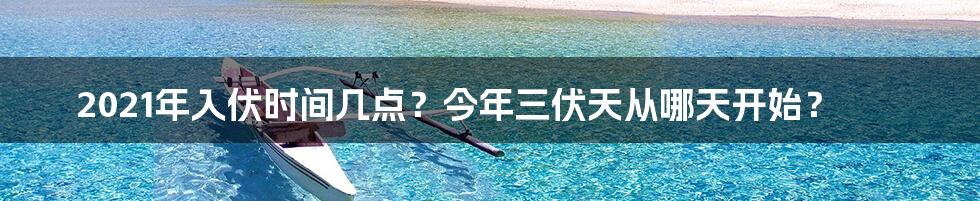 2021年入伏时间几点？今年三伏天从哪天开始？