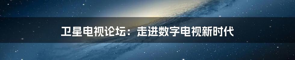 卫星电视论坛：走进数字电视新时代