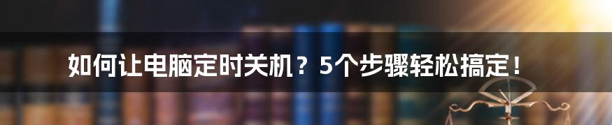 如何让电脑定时关机？5个步骤轻松搞定！