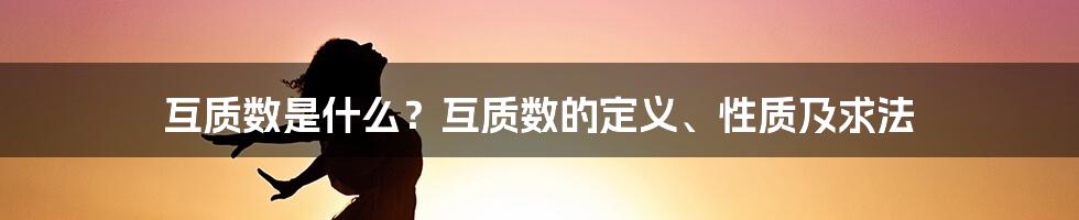 互质数是什么？互质数的定义、性质及求法