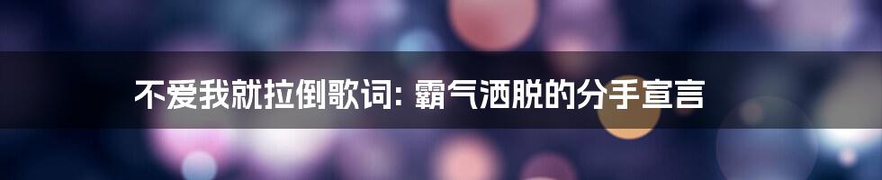 不爱我就拉倒歌词: 霸气洒脱的分手宣言