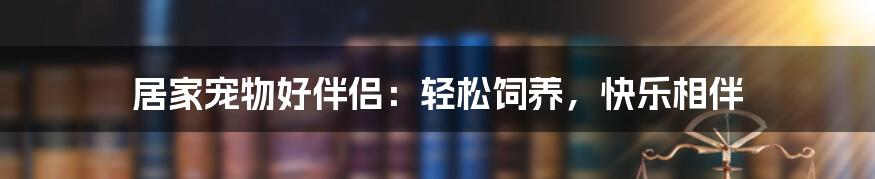 居家宠物好伴侣：轻松饲养，快乐相伴