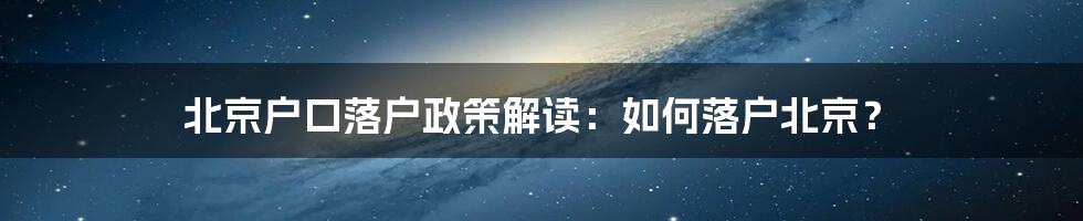 北京户口落户政策解读：如何落户北京？