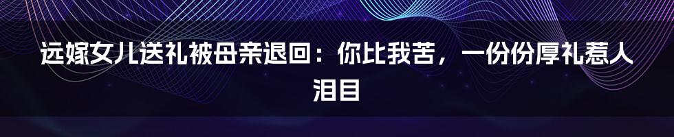 远嫁女儿送礼被母亲退回：你比我苦，一份份厚礼惹人泪目