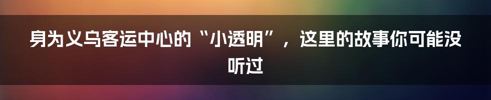 身为义乌客运中心的“小透明”，这里的故事你可能没听过