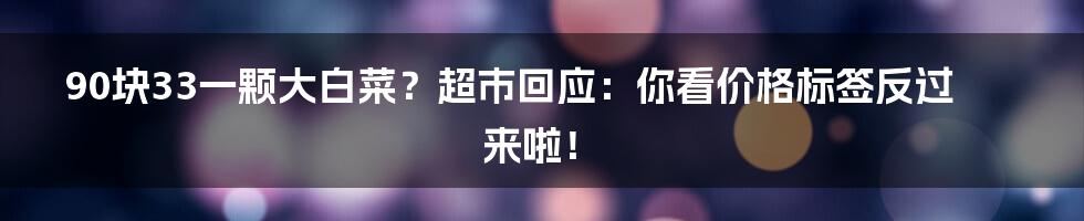 90块33一颗大白菜？超市回应：你看价格标签反过来啦！