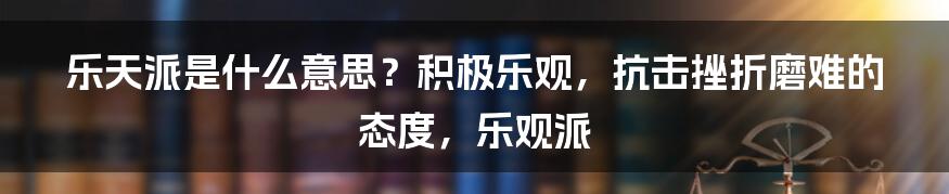 乐天派是什么意思？积极乐观，抗击挫折磨难的态度，乐观派