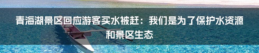 青海湖景区回应游客买水被赶：我们是为了保护水资源和景区生态