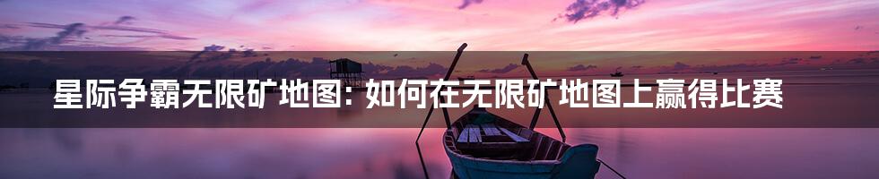 星际争霸无限矿地图: 如何在无限矿地图上赢得比赛