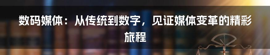 数码媒体：从传统到数字，见证媒体变革的精彩旅程