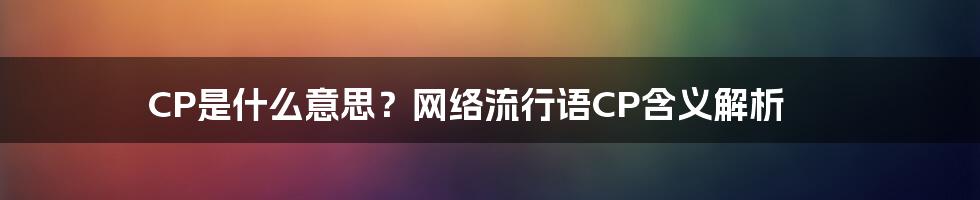 CP是什么意思？网络流行语CP含义解析