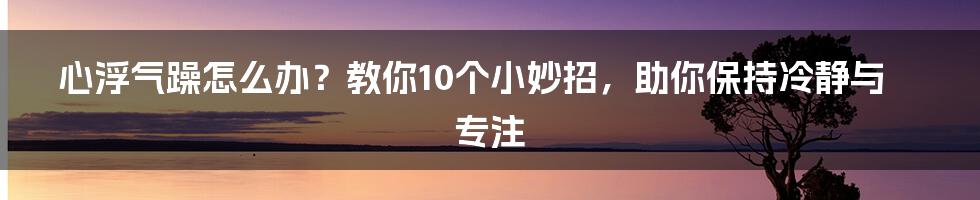 心浮气躁怎么办？教你10个小妙招，助你保持冷静与专注