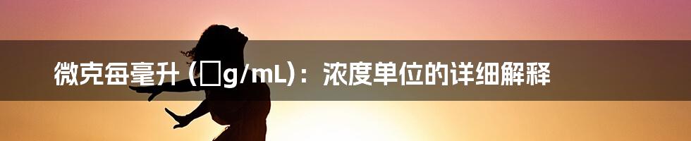 微克每毫升 (μg/mL)：浓度单位的详细解释