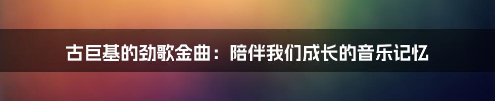 古巨基的劲歌金曲：陪伴我们成长的音乐记忆