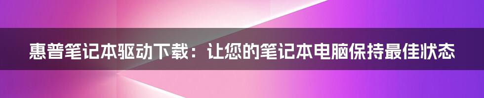 惠普笔记本驱动下载：让您的笔记本电脑保持最佳状态