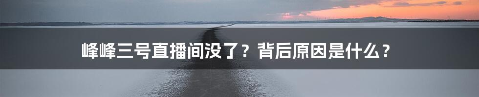 峰峰三号直播间没了？背后原因是什么？