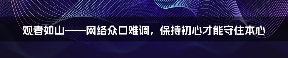 观者如山——网络众口难调，保持初心才能守住本心