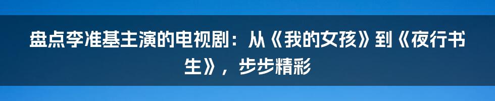 盘点李准基主演的电视剧：从《我的女孩》到《夜行书生》，步步精彩