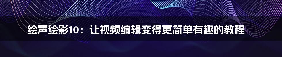 绘声绘影10：让视频编辑变得更简单有趣的教程