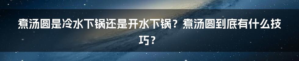 煮汤圆是冷水下锅还是开水下锅？煮汤圆到底有什么技巧？