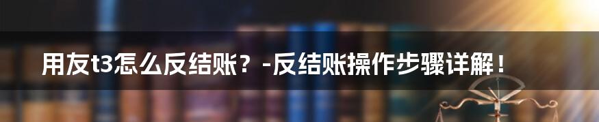 用友t3怎么反结账？-反结账操作步骤详解！