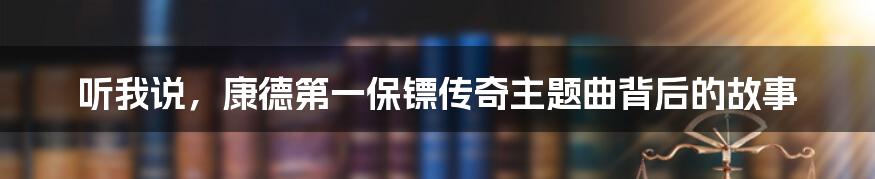 听我说，康德第一保镖传奇主题曲背后的故事