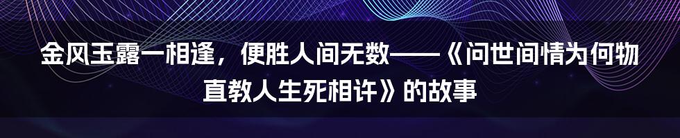 金风玉露一相逢，便胜人间无数——《问世间情为何物 直教人生死相许》的故事