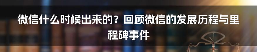 微信什么时候出来的？回顾微信的发展历程与里程碑事件