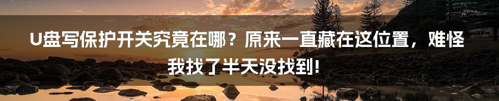 U盘写保护开关究竟在哪？原来一直藏在这位置，难怪我找了半天没找到!