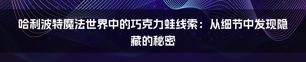 哈利波特魔法世界中的巧克力蛙线索：从细节中发现隐藏的秘密