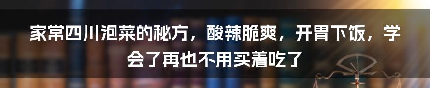 家常四川泡菜的秘方，酸辣脆爽，开胃下饭，学会了再也不用买着吃了