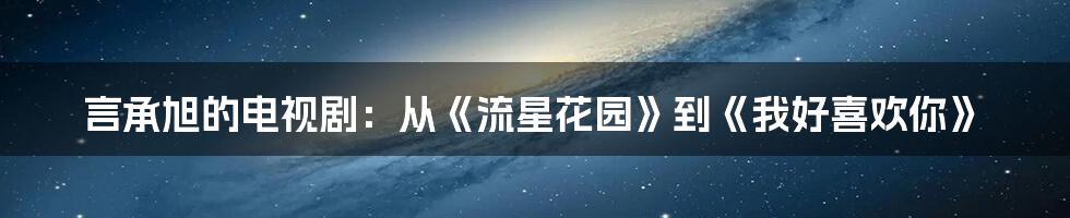 言承旭的电视剧：从《流星花园》到《我好喜欢你》