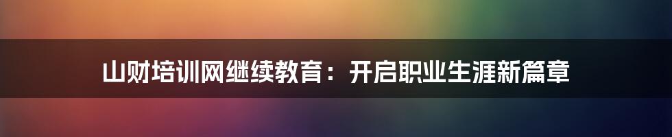 山财培训网继续教育：开启职业生涯新篇章