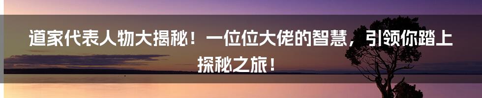 道家代表人物大揭秘！一位位大佬的智慧，引领你踏上探秘之旅！