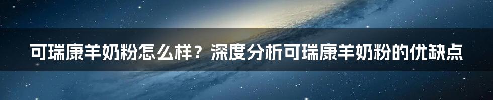 可瑞康羊奶粉怎么样？深度分析可瑞康羊奶粉的优缺点