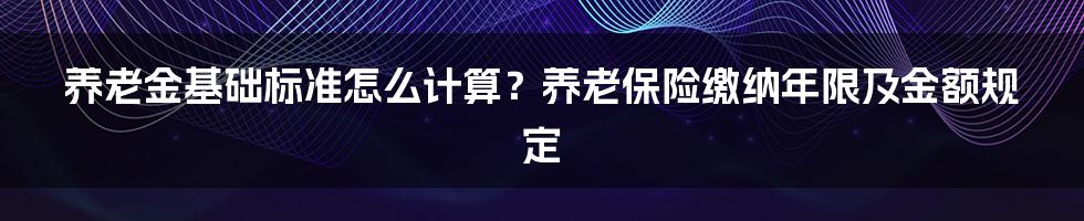 养老金基础标准怎么计算？养老保险缴纳年限及金额规定