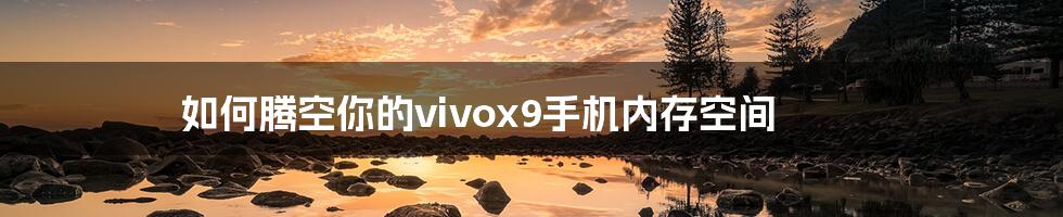 如何腾空你的vivox9手机内存空间