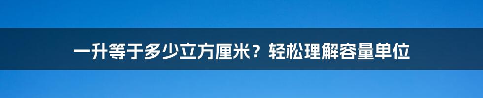 一升等于多少立方厘米？轻松理解容量单位