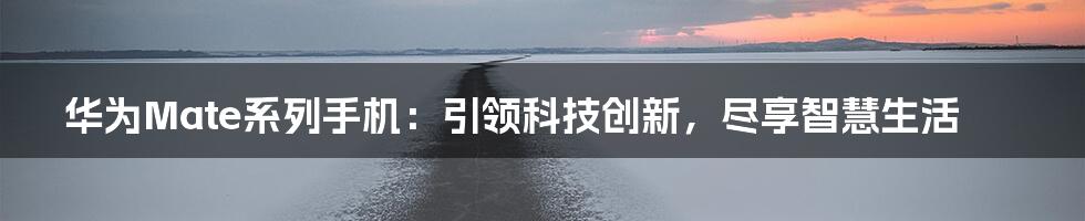 华为Mate系列手机：引领科技创新，尽享智慧生活