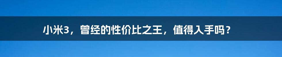 小米3，曾经的性价比之王，值得入手吗？