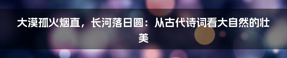 大漠孤火烟直，长河落日圆：从古代诗词看大自然的壮美