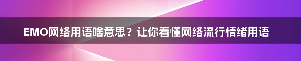 EMO网络用语啥意思？让你看懂网络流行情绪用语