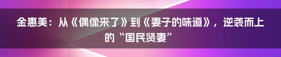 金惠美：从《偶像来了》到《妻子的味道》，逆袭而上的“国民贤妻”