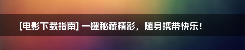 [电影下载指南] 一键秘藏精彩，随身携带快乐！