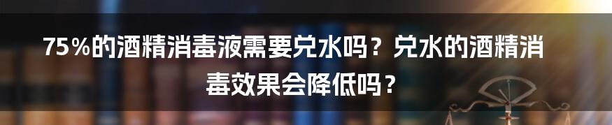 75%的酒精消毒液需要兑水吗？兑水的酒精消毒效果会降低吗？